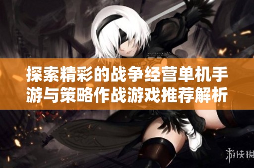 探索精彩的战争经营单机手游与策略作战游戏推荐解析