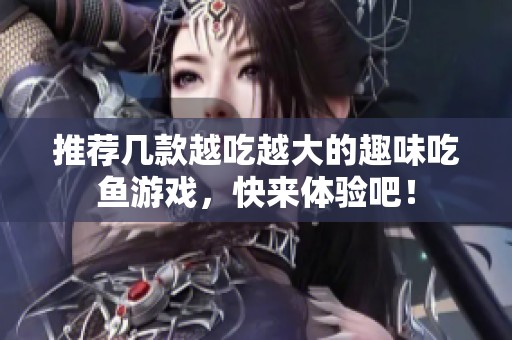 推荐几款越吃越大的趣味吃鱼游戏，快来体验吧！