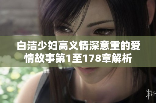 白洁少妇高义情深意重的爱情故事第1至178章解析