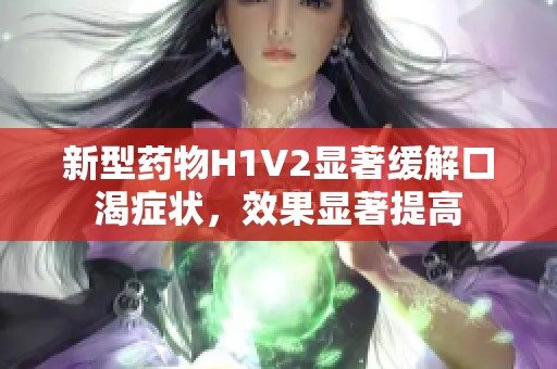 新型药物H1V2显著缓解口渴症状，效果显著提高