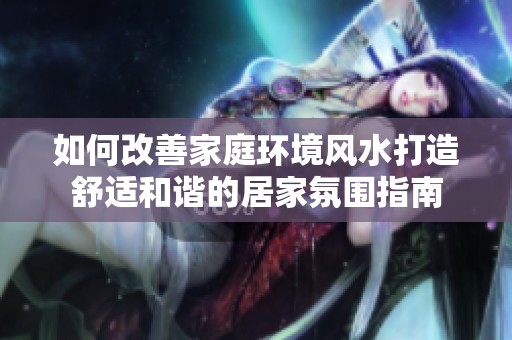 如何改善家庭环境风水打造舒适和谐的居家氛围指南