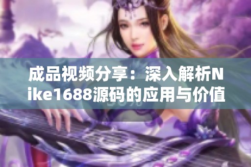 成品视频分享：深入解析Nike1688源码的应用与价值