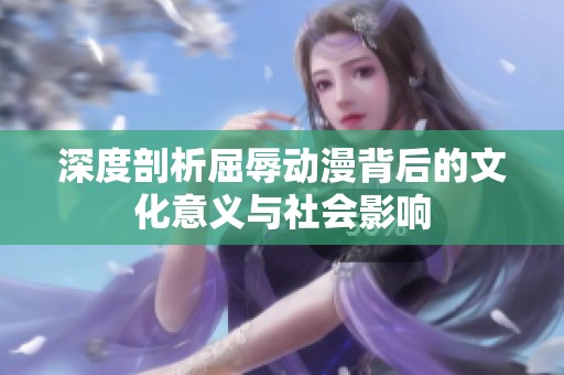 深度剖析屈辱动漫背后的文化意义与社会影响