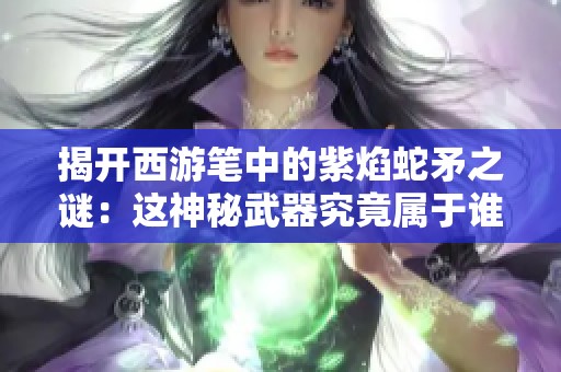 揭开西游笔中的紫焰蛇矛之谜：这神秘武器究竟属于谁？