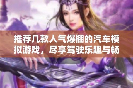 推荐几款人气爆棚的汽车模拟游戏，尽享驾驶乐趣与畅快体验