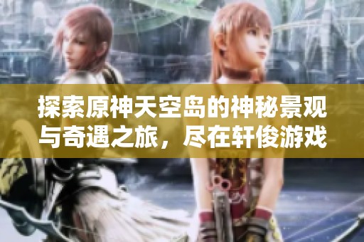 探索原神天空岛的神秘景观与奇遇之旅，尽在轩俊游戏网