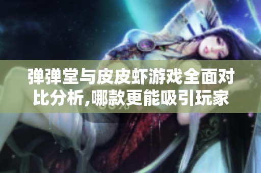 弹弹堂与皮皮虾游戏全面对比分析,哪款更能吸引玩家？