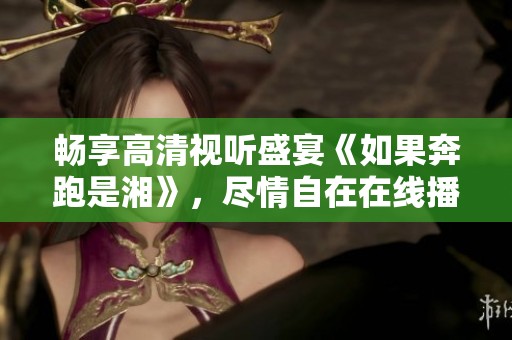 畅享高清视听盛宴《如果奔跑是湘》，尽情自在在线播放！