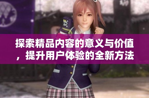 探索精品内容的意义与价值，提升用户体验的全新方法