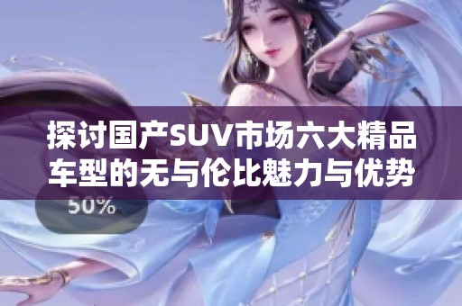 探讨国产SUV市场六大精品车型的无与伦比魅力与优势