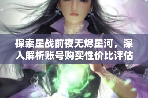 探索星战前夜无烬星河，深入解析账号购买性价比评估