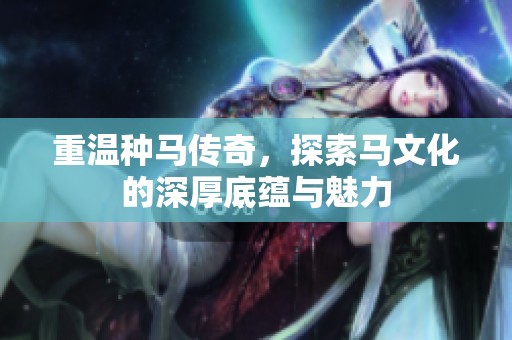 重温种马传奇，探索马文化的深厚底蕴与魅力