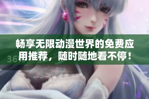 畅享无限动漫世界的免费应用推荐，随时随地看不停！