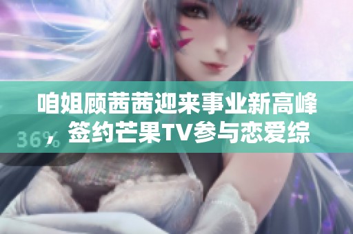 咱姐顾茜茜迎来事业新高峰，签约芒果TV参与恋爱综艺节目