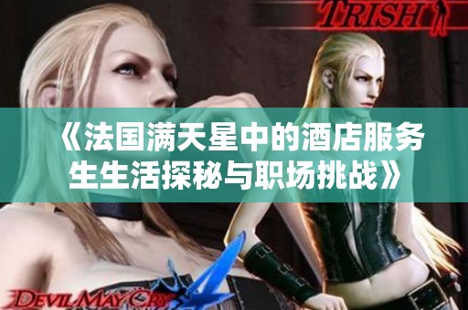 《法国满天星中的酒店服务生生活探秘与职场挑战》