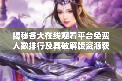 揭秘各大在线观看平台免费人数排行及其破解版资源获取技巧