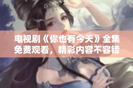 电视剧《你也有今天》全集免费观看，精彩内容不容错过