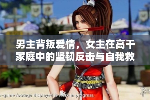 男主背叛爱情，女主在高干家庭中的坚韧反击与自我救赎
