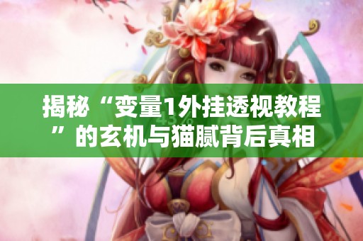 揭秘“变量1外挂透视教程”的玄机与猫腻背后真相