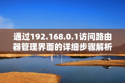通过192.168.0.1访问路由器管理界面的详细步骤解析