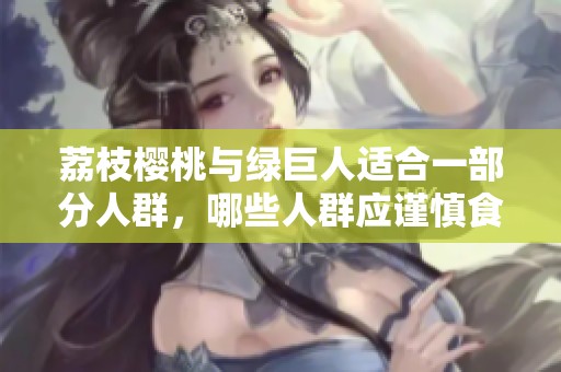 荔枝樱桃与绿巨人适合一部分人群，哪些人群应谨慎食用？