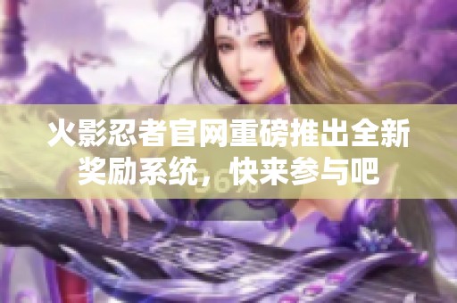 火影忍者官网重磅推出全新奖励系统，快来参与吧