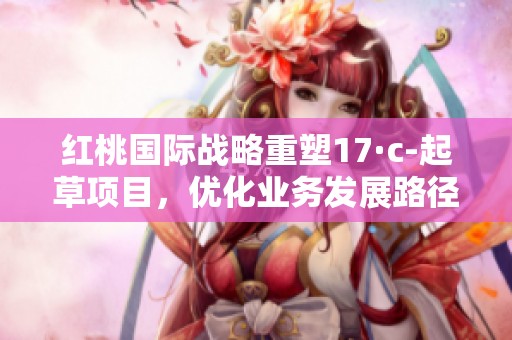 红桃国际战略重塑17·c-起草项目，优化业务发展路径
