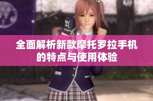 全面解析新款摩托罗拉手机的特点与使用体验