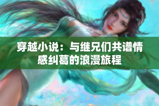 穿越小说：与继兄们共谱情感纠葛的浪漫旅程