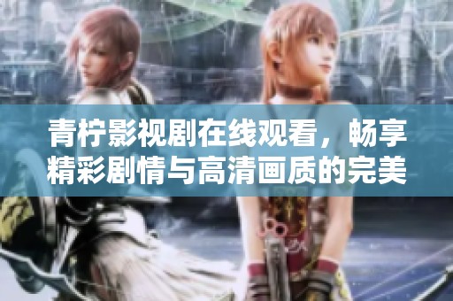 青柠影视剧在线观看，畅享精彩剧情与高清画质的完美搭配