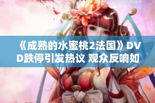 《成熟的水蜜桃2法国》DVD跌停引发热议 观众反响如何