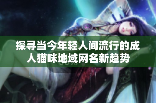 探寻当今年轻人间流行的成人猫咪地域网名新趋势