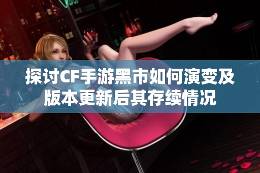 探讨CF手游黑市如何演变及版本更新后其存续情况