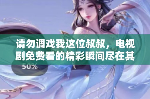 请勿调戏我这位叔叔，电视剧免费看的精彩瞬间尽在其中