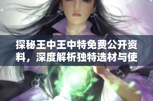 探秘王中王中特免费公开资料，深度解析独特选材与使用技巧
