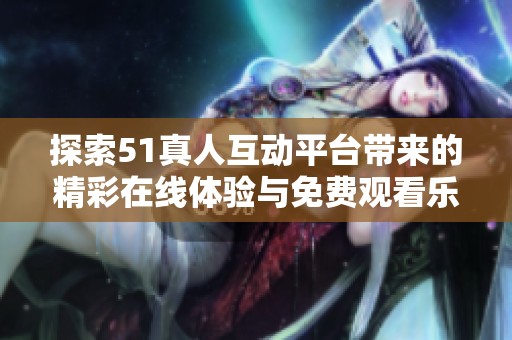 探索51真人互动平台带来的精彩在线体验与免费观看乐趣