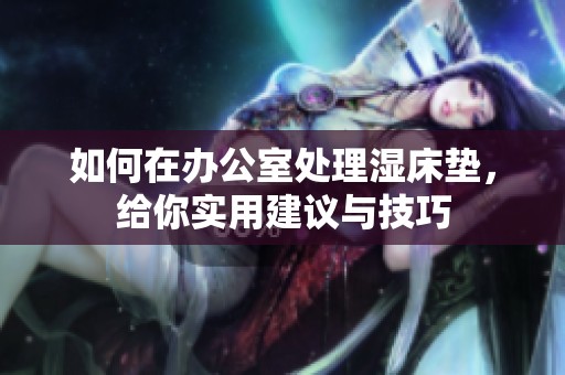 如何在办公室处理湿床垫，给你实用建议与技巧