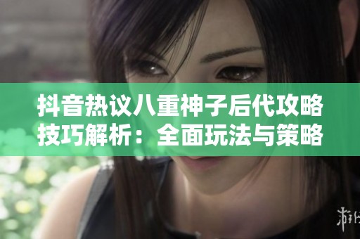 抖音热议八重神子后代攻略技巧解析：全面玩法与策略分享