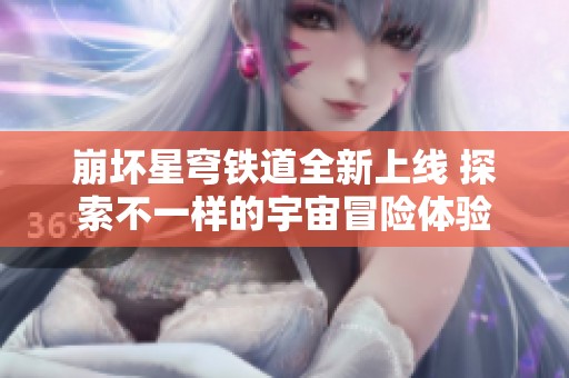崩坏星穹铁道全新上线 探索不一样的宇宙冒险体验
