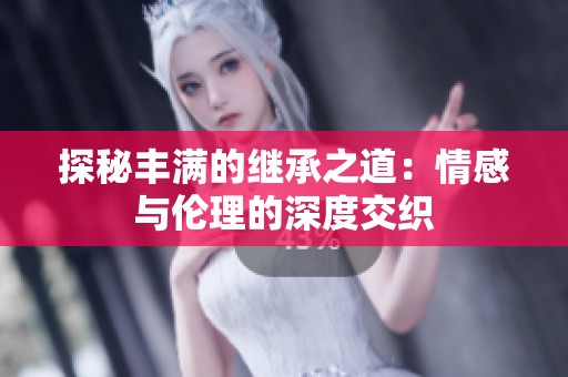 探秘丰满的继承之道：情感与伦理的深度交织
