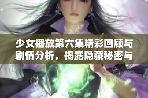 少女播放第六集精彩回顾与剧情分析，揭露隐藏秘密与人物关系
