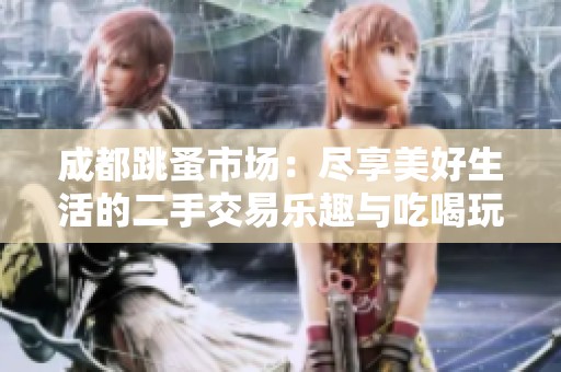 成都跳蚤市场：尽享美好生活的二手交易乐趣与吃喝玩乐体验