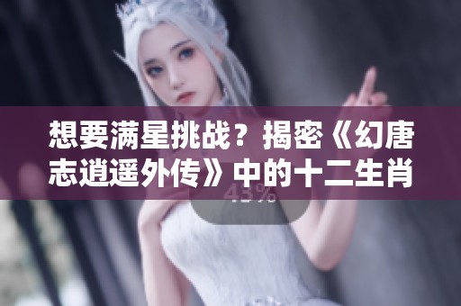 想要满星挑战？揭密《幻唐志逍遥外传》中的十二生肖怪物全攻略！