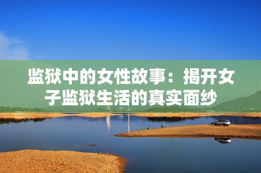 监狱中的女性故事：揭开女子监狱生活的真实面纱