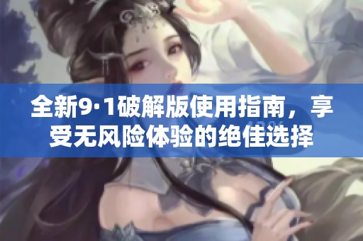 全新9·1破解版使用指南，享受无风险体验的绝佳选择