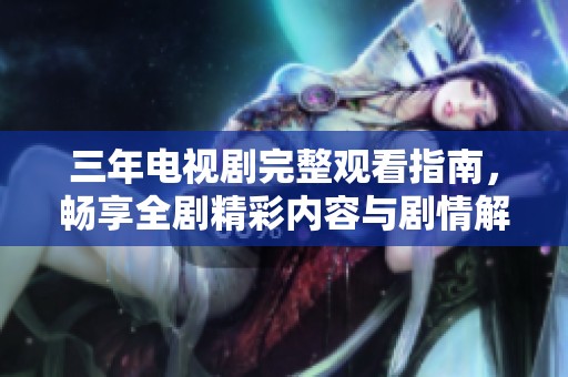 三年电视剧完整观看指南，畅享全剧精彩内容与剧情解析
