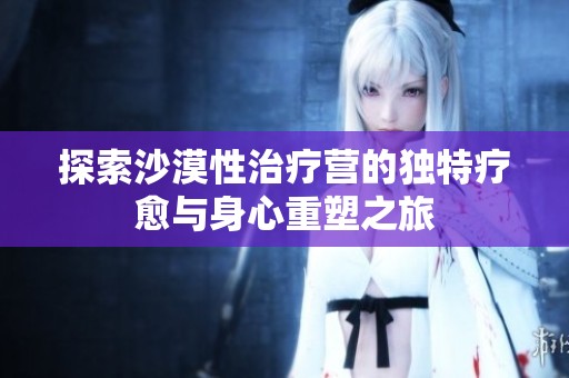 探索沙漠性治疗营的独特疗愈与身心重塑之旅