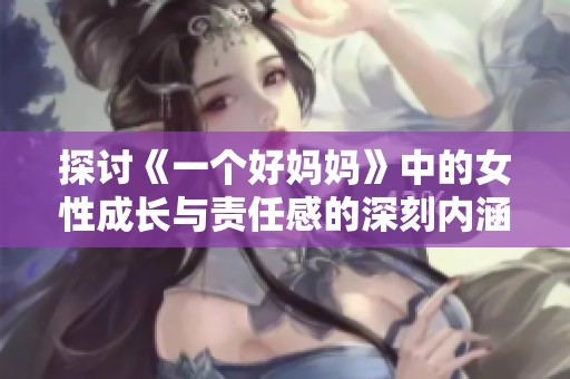 探讨《一个好妈妈》中的女性成长与责任感的深刻内涵