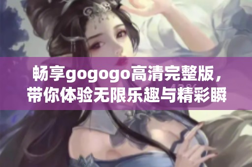 畅享gogogo高清完整版，带你体验无限乐趣与精彩瞬间