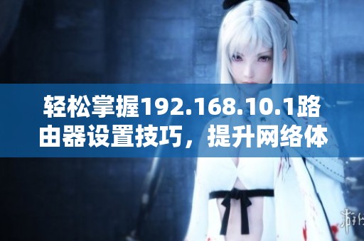 轻松掌握192.168.10.1路由器设置技巧，提升网络体验
